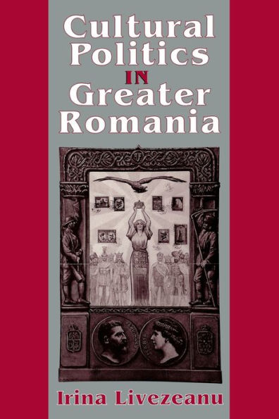 Cultural Politics Greater Romania: Regionalism, Nation Building, and Ethnic Struggle, 1918-1930