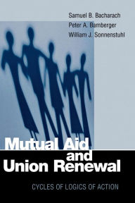 Title: Mutual Aid and Union Renewal: Cycles of Logics of Action / Edition 1, Author: Samuel B. Bacharach