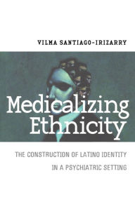 Title: Medicalizing Ethnicity: The Construction of Latino Identity in a Psychiatric Setting, Author: Vilma Santiago-Irizarry