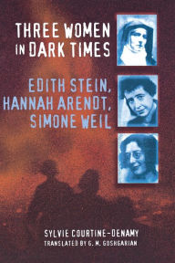 Title: Three Women in Dark Times: Edith Stein, Hannah Arendt, Simone Weil, Author: Sylvie Courtine-Denamy