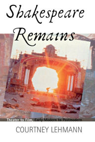 Title: Shakespeare Remains: Theater to Film, Early Modern to Postmodern / Edition 1, Author: Courtney Lehmann