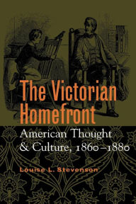Title: The Victorian Homefront: American Thought and Culture, 1860-1880 / Edition 1, Author: Louise L. Stevenson