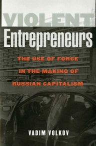 Title: Violent Entrepreneurs: The Use of Force in the Making of Russian Capitalism / Edition 1, Author: Vadim Volkov
