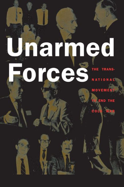Unarmed Forces: the Transnational Movement to End Cold War