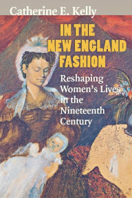 Title: In the New England Fashion: Reshaping Women's Lives in the Nineteenth Century, Author: Catherine E. Kelly