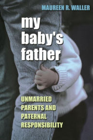 Title: My Baby's Father: Unmarried Parents and Paternal Responsibility / Edition 1, Author: Maureen R. Waller