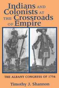 Title: Indians and Colonists at the Crossroads of Empire: The Albany Congress of 1754, Author: Timothy J. Shannon