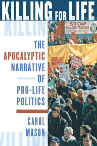 Title: Killing for Life: The Apocalyptic Narrative of Pro-Life Politics / Edition 1, Author: Carol Mason