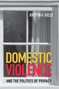 Title: Domestic Violence and the Politics of Privacy / Edition 1, Author: Kristin A. Kelly