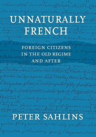 Title: Unnaturally French: Foreign Citizens in the Old Regime and After / Edition 1, Author: Peter Sahlins