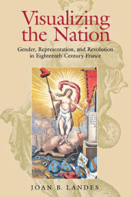 Title: Visualizing the Nation: Gender, Representation, and Revolution in Eighteenth-Century France / Edition 1, Author: Joan B. Landes