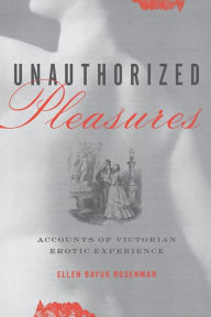 Title: Unauthorized Pleasures: Accounts of Victorian Erotic Experience, Author: Ellen Bayuk Rosenman