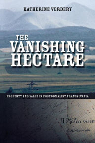 Title: The Vanishing Hectare: Property and Value in Postsocialist Transylvania / Edition 1, Author: Katherine Verdery