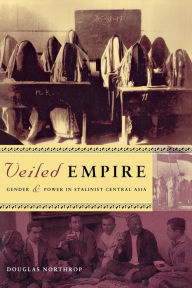Title: Veiled Empire: Gender and Power in Stalinist Central Asia / Edition 1, Author: Douglas T. Northrop