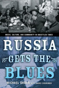 Title: Russia Gets the Blues: Music, Culture, and Community in Unsettled Times / Edition 1, Author: Michael Urban