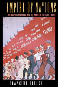 Title: Empire of Nations: Ethnographic Knowledge and the Making of the Soviet Union / Edition 1, Author: Francine Hirsch