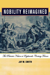 Title: Nobility Reimagined: The Patriotic Nation in Eighteenth-Century France / Edition 1, Author: Jay M. Smith