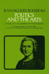 Title: Politics and the Arts: Letter to M. D'Alembert on the Theatre / Edition 1, Author: Jean-Jacques Rousseau
