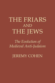 Title: The Friars and the Jews: The Evolution of Medieval Anti-Judaism / Edition 1, Author: Jeremy Cohen