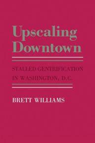 Title: Upscaling Downtown: Stalled Gentrification in Washington, D.C. / Edition 1, Author: Brett Williams