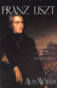 Title: Franz Liszt, Volume 1: The Virtuoso Years, 1811-1847, Author: Alan Walker
