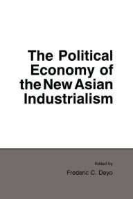 Title: The Political Economy of the New Asian Industrialism / Edition 1, Author: Frederic C. Deyo