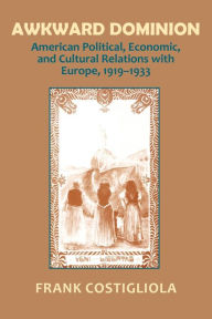 Title: Awkward Dominion: American Political, Economic, and Cultural Relations with Europe, 1919-1933, Author: Frank C. Costigliola