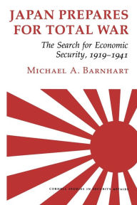 Title: Japan Prepares for Total War: The Search for Economic Security, 1919-1941, Author: Michael A. Barnhart