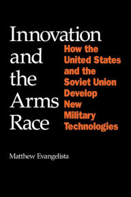 Title: Innovation and the Arms Race: How the United States and the Soviet Union Develop New Military Technologies, Author: Matthew Evangelista