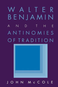 Title: Walter Benjamin and the Antinomies of Tradition, Author: John McCole