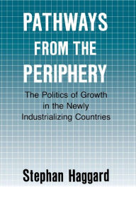 Title: Pathways from the Periphery: The Politics of Growth in the Newly Industrializing Countries / Edition 1, Author: Stephan Haggard