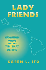 Title: Lady Friends: Hawaiian Ways and the Ties that Define, Author: Karen L. Ito