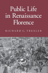 Title: Public Life in Renaissance Florence / Edition 1, Author: Richard C. Trexler
