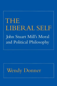 Title: The Liberal Self: John Stuart Mill's Moral and Political Theory / Edition 1, Author: Wendy Donner