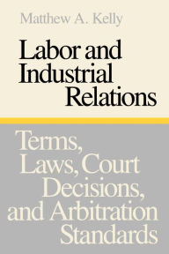 Title: Labor and Industrial Relations: Terms, Laws, Court Decisions, and Arbitration Standards, Author: Matthew A. Kelly