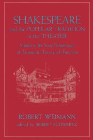 Title: Shakespeare and the Popular Tradition in the Theater: Studies in the Social Dimension of Dramatic Form and Function, Author: Robert Weimann