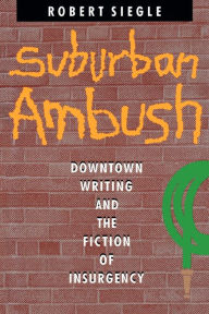 Title: Suburban Ambush: Downtown Writing and the Fiction of Insurgency, Author: Robert Siegle