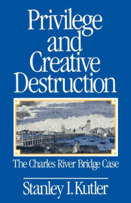 Title: Privilege and Creative Destruction: The Charles River Bridge Case / Edition 1, Author: Stanley I. Kutler