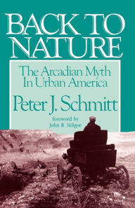 Title: Back to Nature: The Arcadian Myth in Urban America / Edition 1, Author: Peter J. Schmitt