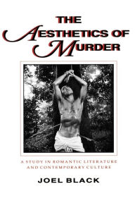Title: The Aesthetics of Murder: A Study in Romantic Literature and Contemporary Culture, Author: Joel Black