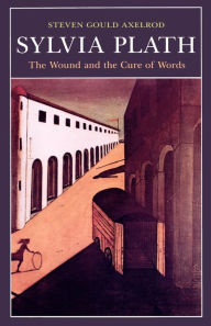 Title: Sylvia Plath: The Wound and the Cure of Words, Author: Steven Gould Axelrod