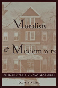 Title: Moralists and Modernizers: America's Pre-Civil War Reformers / Edition 1, Author: Steven Mintz