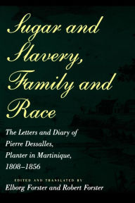 Title: Sugar and Slavery, Family and Race: The Letters and Diary of Pierre Dessalles, Planter in Martinique, 1808-1856, Author: Pierre Dasalles