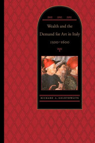 Title: Wealth and the Demand for Art in Italy, 1300-1600 / Edition 1, Author: Richard A. Goldthwaite
