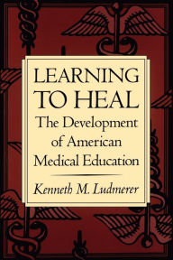 Title: Learning to Heal: The Development of American Medical Education / Edition 1, Author: Kenneth M. Ludmerer