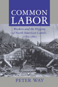 Title: Common Labor: Workers and the Digging of North American Canals, 1780-1860 / Edition 1, Author: Peter Way