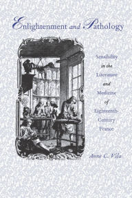 Title: Enlightenment and Pathology: Sensibility in the Literature and Medicine of Eighteenth-Century France, Author: Anne C. Vila