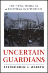 Title: Uncertain Guardians: The News Media as a Political Institution, Author: Bartholomew H. Sparrow