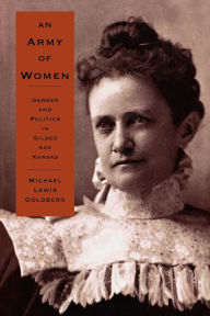 Title: An Army of Women: Gender and Politics in Gilded Age Kansas, Author: Michael Lewis Goldberg