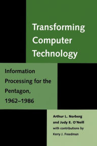 Title: Transforming Computer Technology: Information Processing for the Pentagon, 1962-1986, Author: Arthur L. Norberg